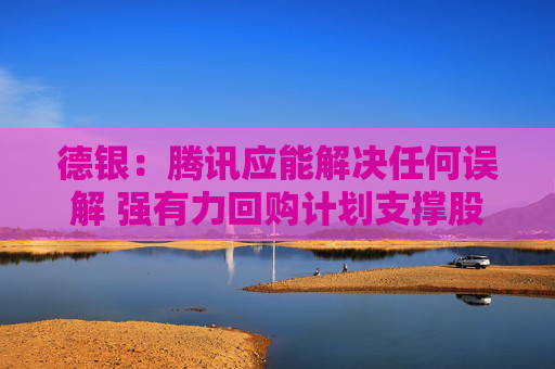 德银：腾讯应能解决任何误解 强有力回购计划支撑股价
