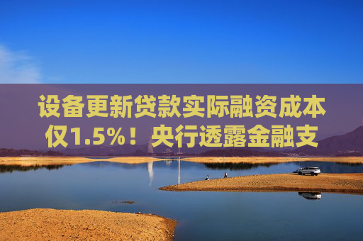 设备更新贷款实际融资成本仅1.5%！央行透露金融支持“两新”详情 2025提振消费货币工具有望继续发力