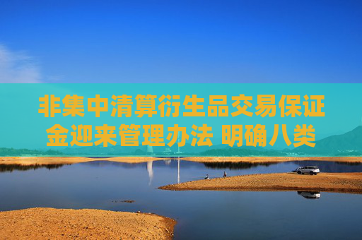 非集中清算衍生品交易保证金迎来管理办法 明确八类合格担保品