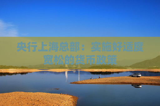 央行上海总部：实施好适度宽松的货币政策