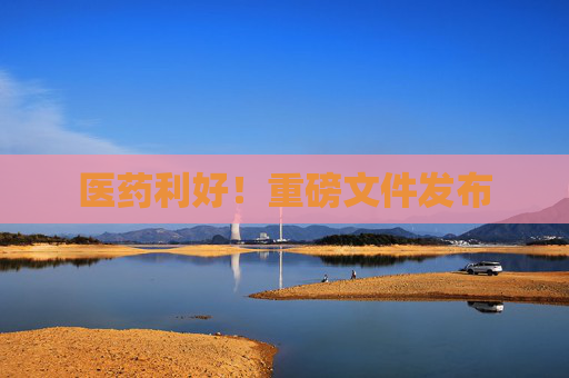 医药利好！重磅文件发布