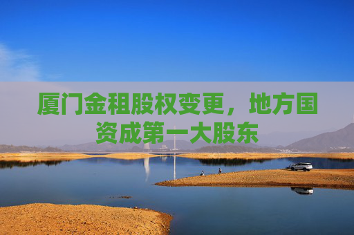 厦门金租股权变更，地方国资成第一大股东