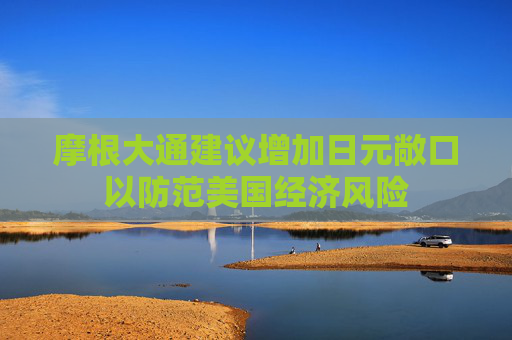 摩根大通建议增加日元敞口以防范美国经济风险