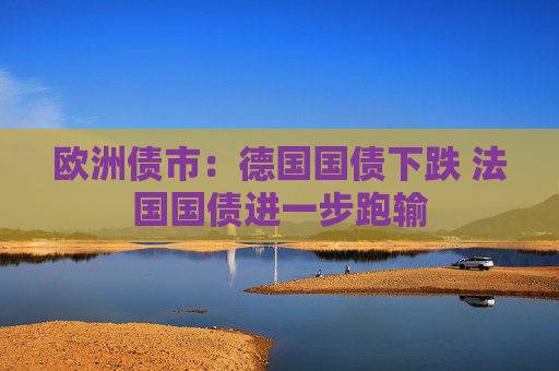 欧洲债市：德国国债下跌 法国国债进一步跑输