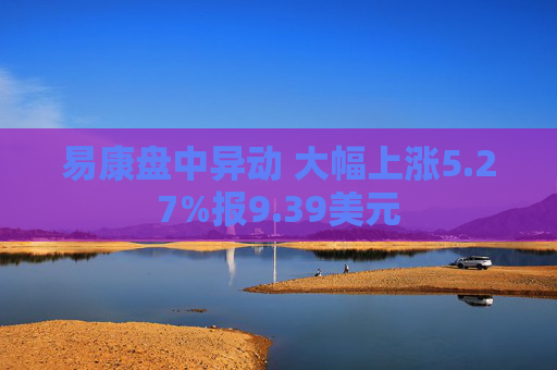 易康盘中异动 大幅上涨5.27%报9.39美元