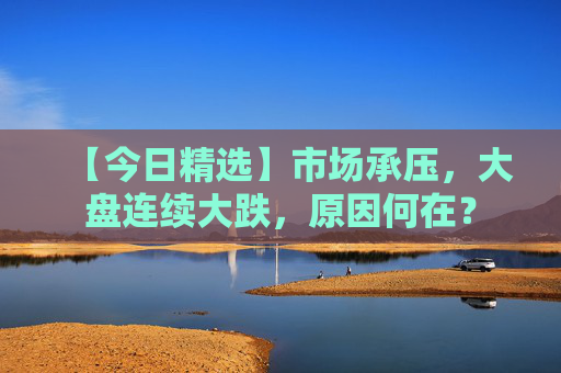 【今日精选】市场承压，大盘连续大跌，原因何在？
