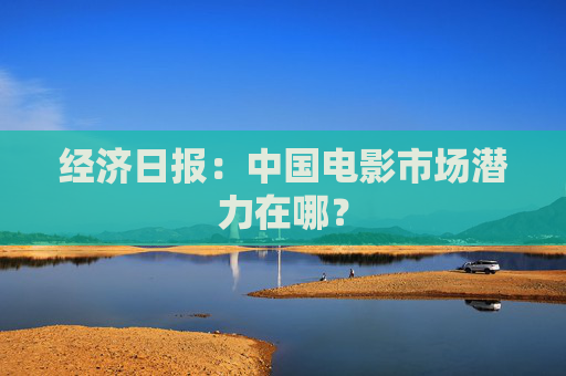 经济日报：中国电影市场潜力在哪？