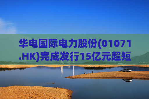华电国际电力股份(01071.HK)完成发行15亿元超短期融资券