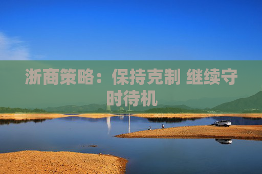 浙商策略：保持克制 继续守时待机