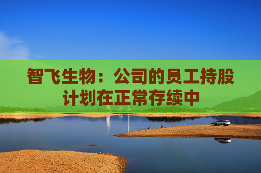 智飞生物：公司的员工持股计划在正常存续中