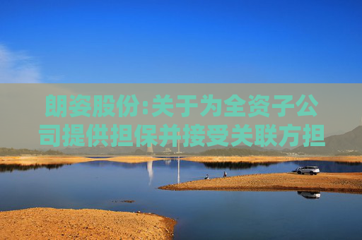 朗姿股份:关于为全资子公司提供担保并接受关联方担保的公告