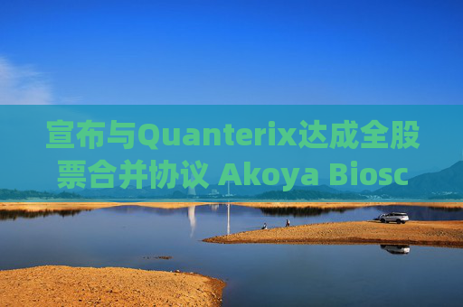 宣布与Quanterix达成全股票合并协议 Akoya Biosciences涨超16%