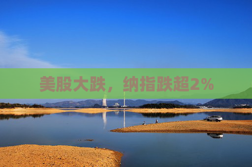美股大跌，纳指跌超2%