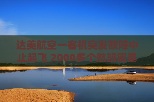 达美航空一客机突发故障中止起飞 2000多个航班因暴风雪取消