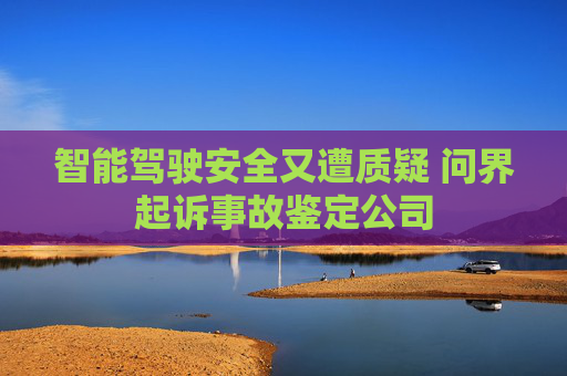 智能驾驶安全又遭质疑 问界起诉事故鉴定公司