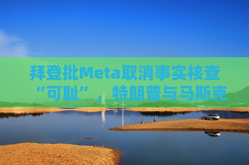 拜登批Meta取消事实核查“可耻”，特朗普与马斯克反应积极