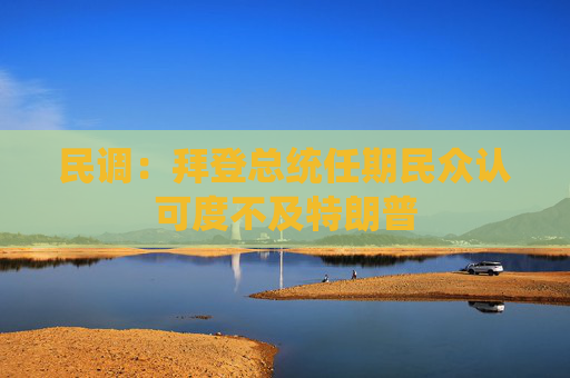 民调：拜登总统任期民众认可度不及特朗普