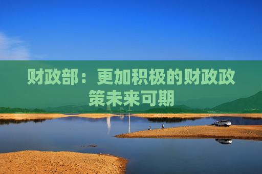 财政部：更加积极的财政政策未来可期
