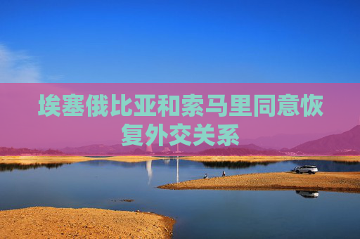 埃塞俄比亚和索马里同意恢复外交关系