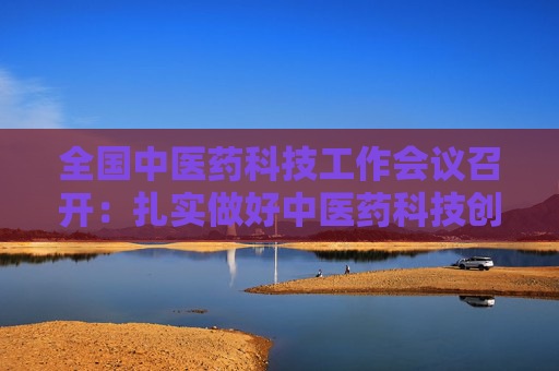 全国中医药科技工作会议召开：扎实做好中医药科技创新重点工作