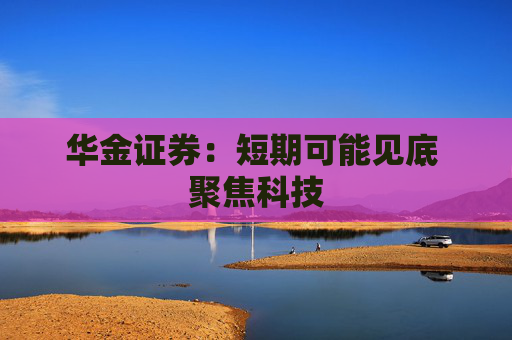 华金证券：短期可能见底 聚焦科技