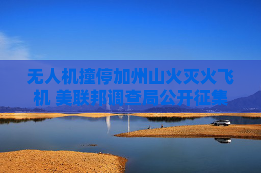 无人机撞停加州山火灭火飞机 美联邦调查局公开征集线索找肇事者