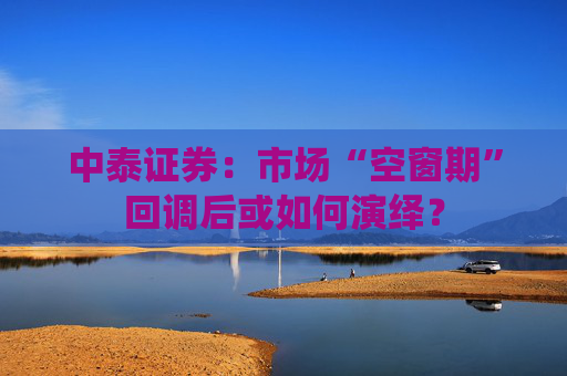 中泰证券：市场“空窗期”回调后或如何演绎？