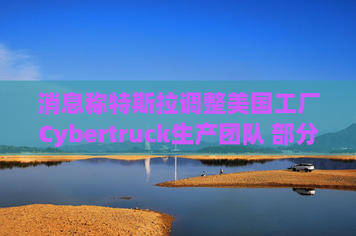 消息称特斯拉调整美国工厂Cybertruck生产团队 部分员工转移到Model Y生产线