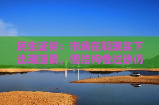 民生证券：市场在弱现实下出现回调，但结构性过热仍在