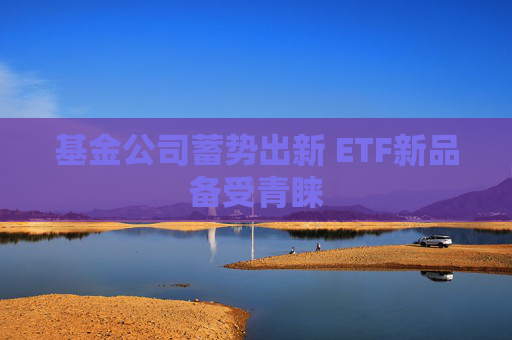 基金公司蓄势出新 ETF新品备受青睐