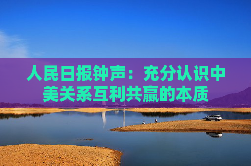 人民日报钟声：充分认识中美关系互利共赢的本质
