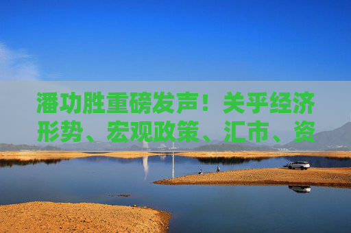 潘功胜重磅发声！关乎经济形势、宏观政策、汇市、资本市场等