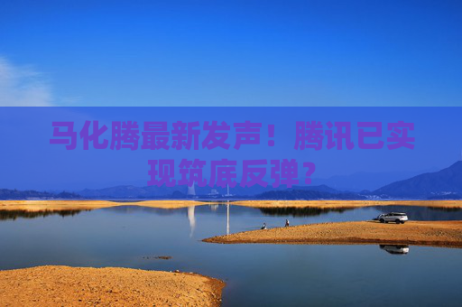 马化腾最新发声！腾讯已实现筑底反弹？
