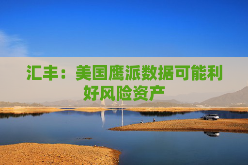 汇丰：美国鹰派数据可能利好风险资产
