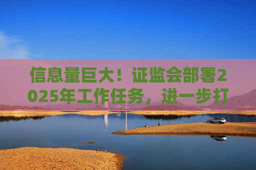 信息量巨大！证监会部署2025年工作任务，进一步打通中长期资金入市卡点堵点