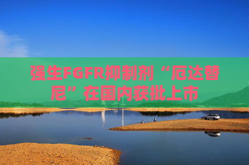 强生FGFR抑制剂“厄达替尼”在国内获批上市