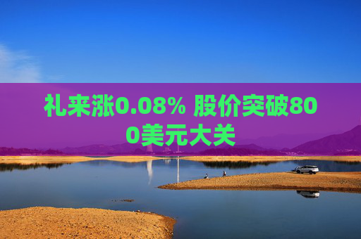 礼来涨0.08% 股价突破800美元大关