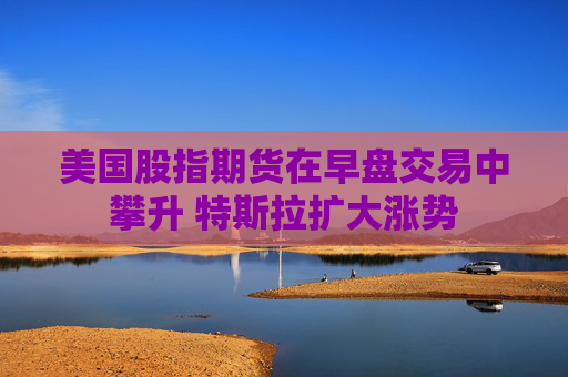 美国股指期货在早盘交易中攀升 特斯拉扩大涨势
