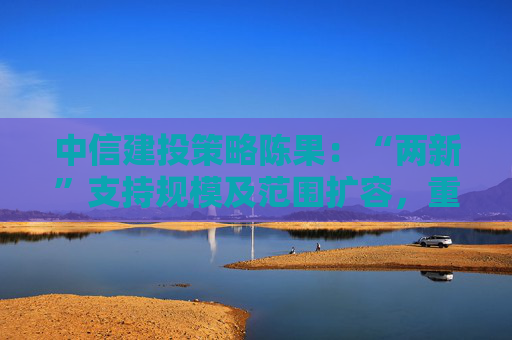 中信建投策略陈果：“两新”支持规模及范围扩容，重视结构增量方向
