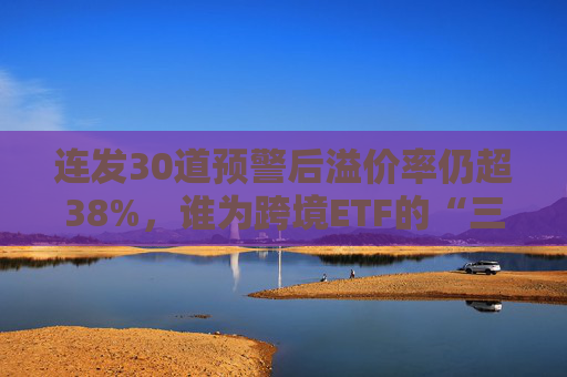 连发30道预警后溢价率仍超38%，谁为跨境ETF的“三高”买单
