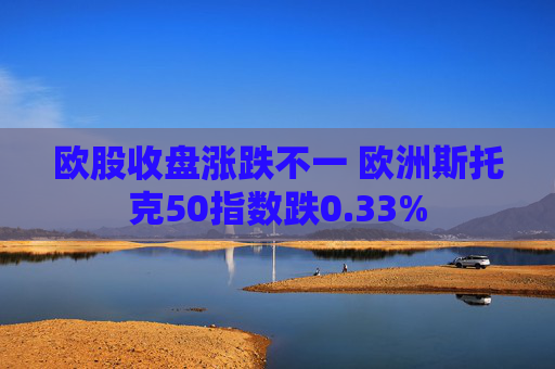 欧股收盘涨跌不一 欧洲斯托克50指数跌0.33%
