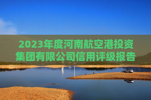 2023年度河南航空港投资集团有限公司信用评级报告