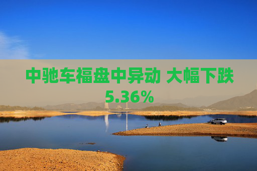 中驰车福盘中异动 大幅下跌5.36%