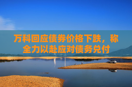 万科回应债券价格下跌，称全力以赴应对债务兑付