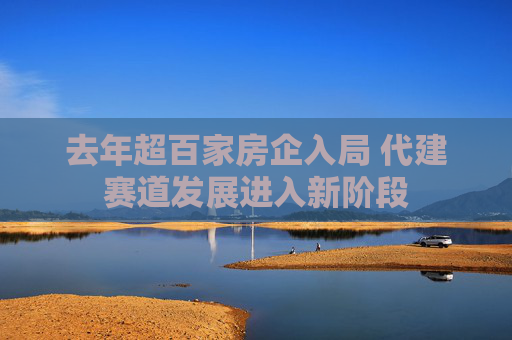 去年超百家房企入局 代建赛道发展进入新阶段