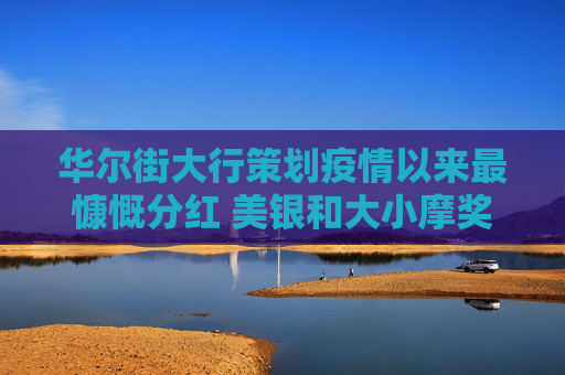 华尔街大行策划疫情以来最慷慨分红 美银和大小摩奖金增幅料达两位数