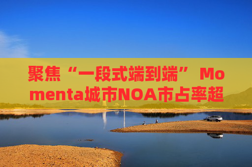 聚焦“一段式端到端” Momenta城市NOA市占率超六成