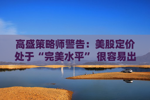 高盛策略师警告：美股定价处于“完美水平” 很容易出现回调