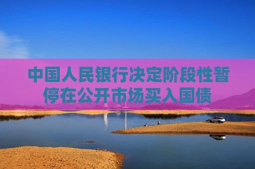 中国人民银行决定阶段性暂停在公开市场买入国债