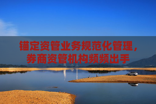 锚定资管业务规范化管理，券商资管机构频频出手